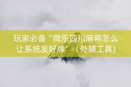 玩家必备“微乐四川麻将怎么让系统发好牌”（外辅工具)