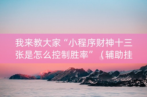 我来教大家“小程序财神十三张是怎么控制胜率”（辅助挂发牌规律)