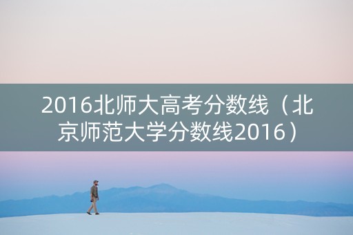 2016北师大高考分数线（北京师范大学分数线2016）