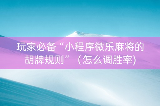玩家必备“小程序微乐麻将的胡牌规则”（怎么调胜率)