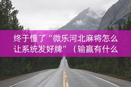 终于懂了“微乐河北麻将怎么让系统发好牌”（输赢有什么规律)