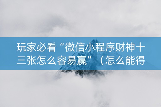 玩家必看“微信小程序财神十三张怎么容易赢”（怎么能得到好牌)