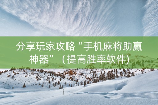 分享玩家攻略“手机麻将助赢神器”（提高胜率软件)