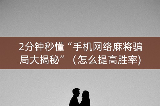 2分钟秒懂“手机网络麻将骗局大揭秘”（怎么提高胜率)