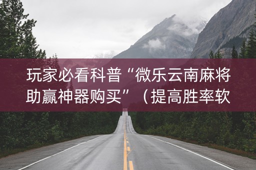 玩家必看科普“微乐云南麻将助赢神器购买”（提高胜率软件)