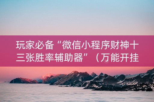 玩家必备“微信小程序财神十三张胜率辅助器”（万能开挂神器)