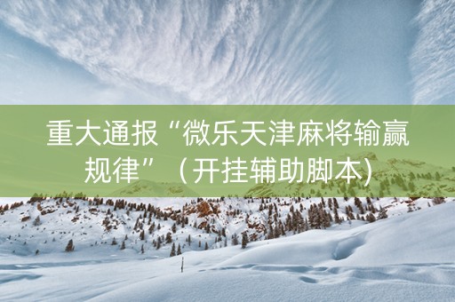 重大通报“微乐天津麻将输赢规律”（开挂辅助脚本)