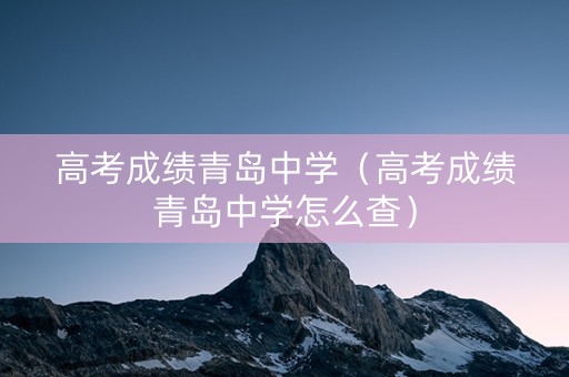 高考成绩青岛中学（高考成绩青岛中学怎么查）