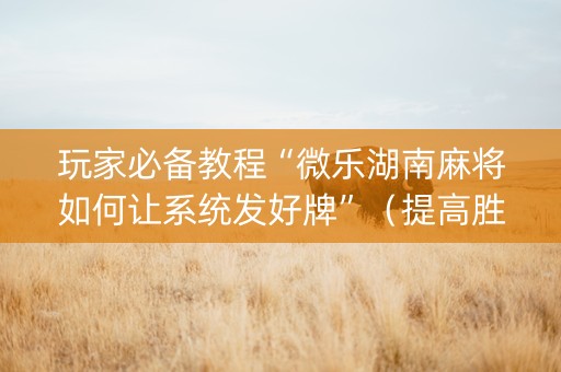 玩家必备教程“微乐湖南麻将如何让系统发好牌”（提高胜率软件)