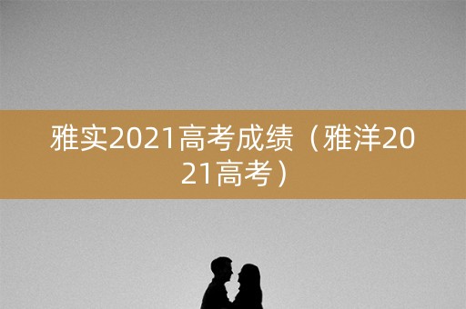 雅实2021高考成绩（雅洋2021高考）