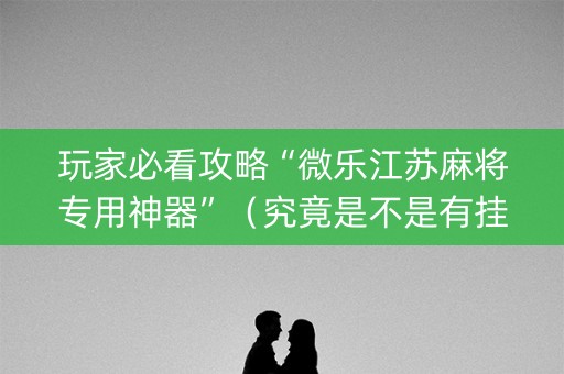 玩家必看攻略“微乐江苏麻将专用神器”（究竟是不是有挂)