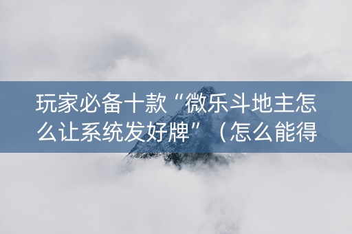 玩家必备十款“微乐斗地主怎么让系统发好牌”（怎么能得到好牌)