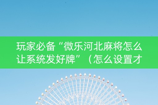 玩家必备“微乐河北麻将怎么让系统发好牌”（怎么设置才能赢)