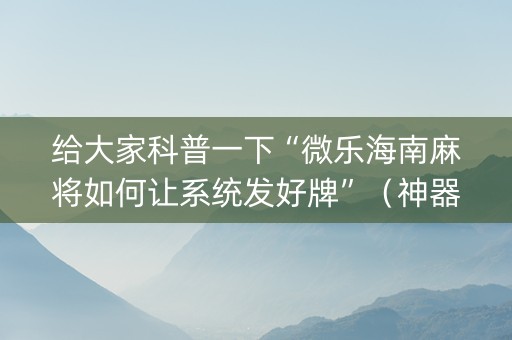 给大家科普一下“微乐海南麻将如何让系统发好牌”（神器最新免费)