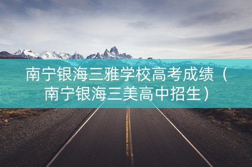 南宁银海三雅学校高考成绩（南宁银海三美高中招生）