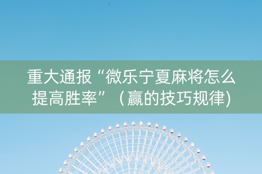 重大通报“微乐宁夏麻将怎么提高胜率”（赢的技巧规律)