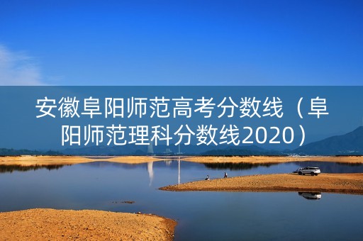 安徽阜阳师范高考分数线（阜阳师范理科分数线2020）