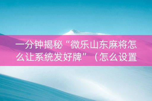 一分钟揭秘“微乐山东麻将怎么让系统发好牌”（怎么设置才能赢)