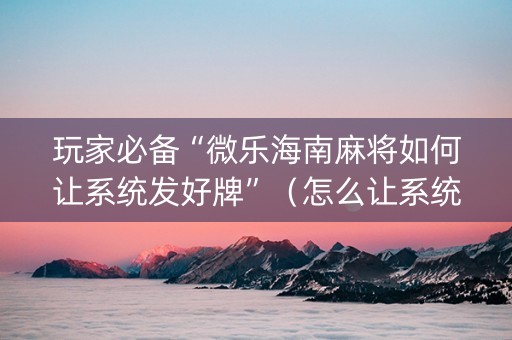 玩家必备“微乐海南麻将如何让系统发好牌”（怎么让系统给你发好牌)