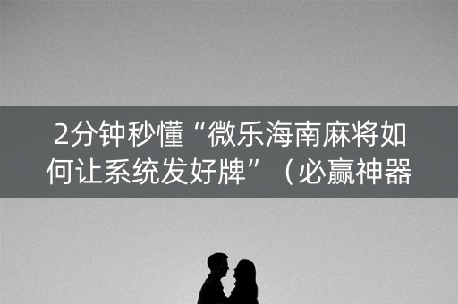 2分钟秒懂“微乐海南麻将如何让系统发好牌”（必赢神器)