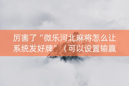 厉害了“微乐河北麻将怎么让系统发好牌”（可以设置输赢吗)