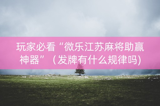 玩家必看“微乐江苏麻将助赢神器”（发牌有什么规律吗)