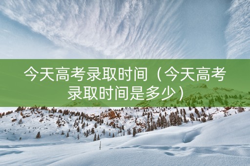 今天高考录取时间（今天高考录取时间是多少）