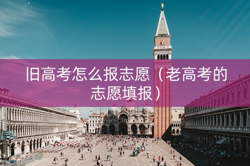 旧高考怎么报志愿（老高考的志愿填报）
