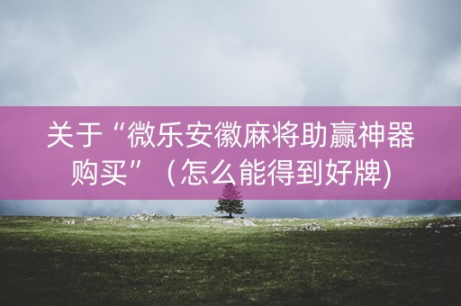 关于“微乐安徽麻将助赢神器购买”（怎么能得到好牌)