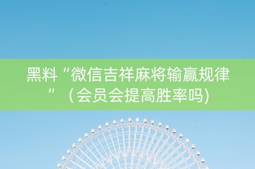 黑料“微信吉祥麻将输赢规律”（会员会提高胜率吗)