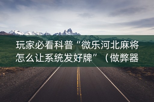 玩家必看科普“微乐河北麻将怎么让系统发好牌”（做弊器软件下载)
