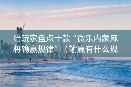 给玩家盘点十款“微乐内蒙麻将输赢规律”（输赢有什么规律)