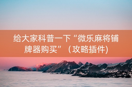 给大家科普一下“微乐麻将铺牌器购买”（攻略插件)