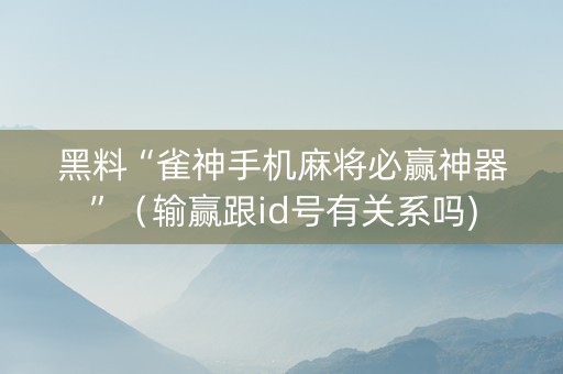 黑料“雀神手机麻将必赢神器”（输赢跟id号有关系吗)