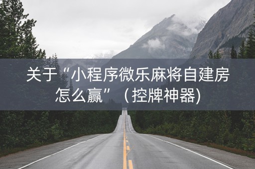 关于“小程序微乐麻将自建房怎么赢”（控牌神器)