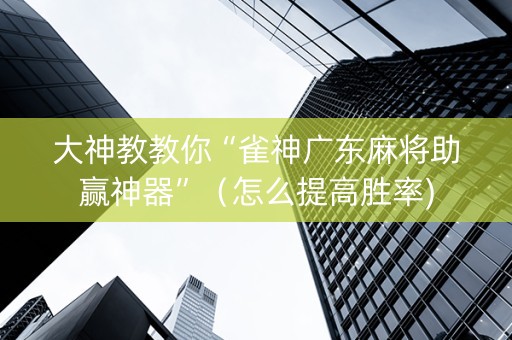 大神教教你“雀神广东麻将助赢神器”（怎么提高胜率)
