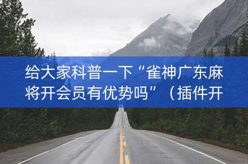 给大家科普一下“雀神广东麻将开会员有优势吗”（插件开挂免费AI)