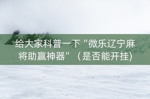 给大家科普一下“微乐辽宁麻将助赢神器”（是否能开挂)