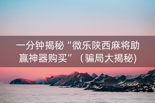 一分钟揭秘“微乐陕西麻将助赢神器购买”（骗局大揭秘)