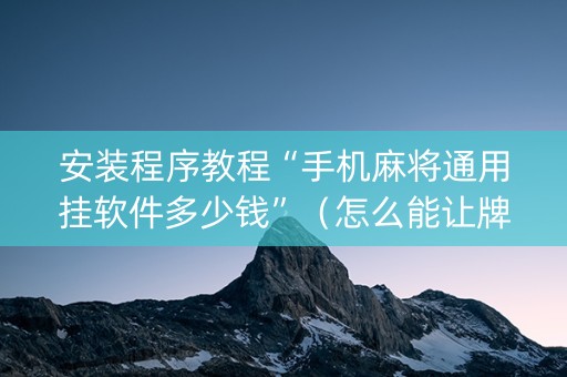 安装程序教程“手机麻将通用挂软件多少钱”（怎么能让牌好一点)