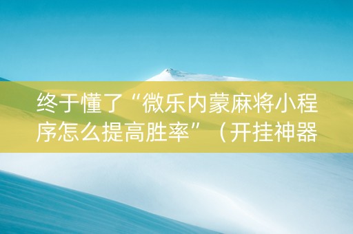 终于懂了“微乐内蒙麻将小程序怎么提高胜率”（开挂神器下载)