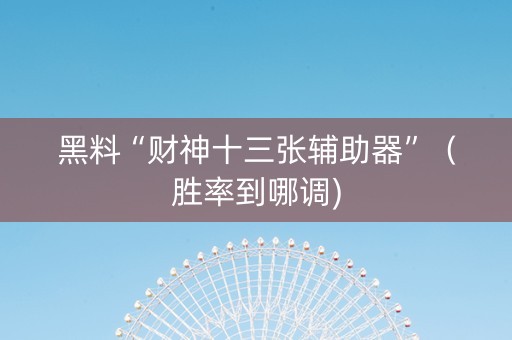 黑料“财神十三张辅助器”（胜率到哪调)