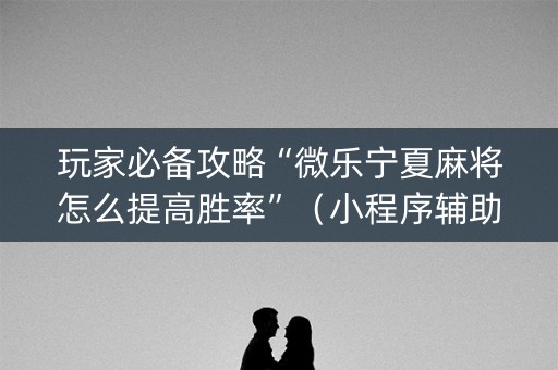 玩家必备攻略“微乐宁夏麻将怎么提高胜率”（小程序辅助软件)