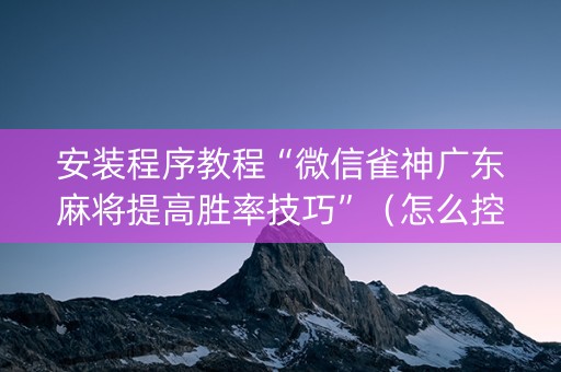 安装程序教程“微信雀神广东麻将提高胜率技巧”（怎么控制输赢)