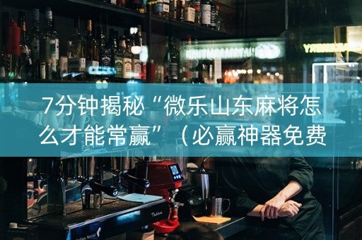 7分钟揭秘“微乐山东麻将怎么才能常赢”（必赢神器免费安装)
