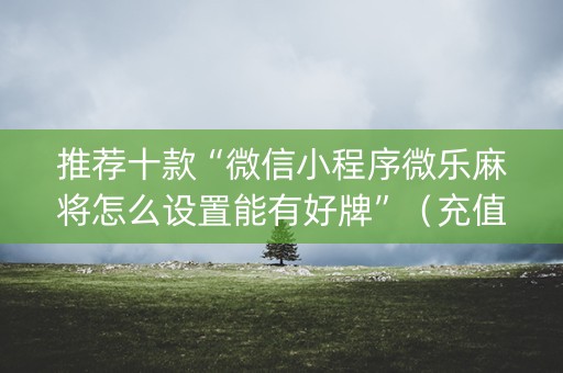 推荐十款“微信小程序微乐麻将怎么设置能有好牌”（充值会提高胜率么)
