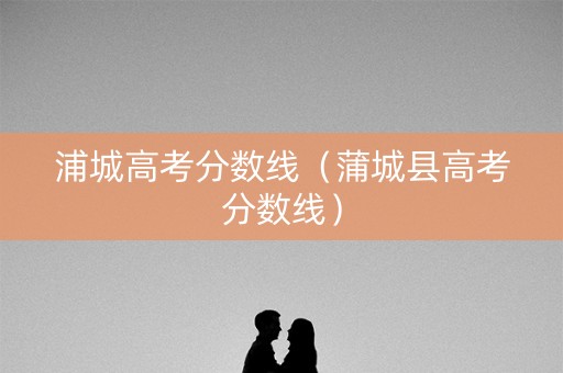 浦城高考分数线（蒲城县高考分数线）