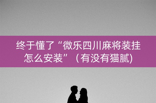 终于懂了“微乐四川麻将装挂怎么安装”（有没有猫腻)