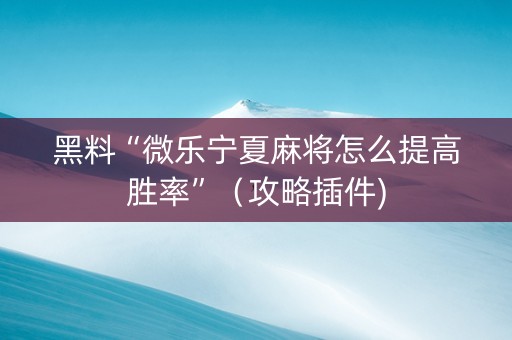 黑料“微乐宁夏麻将怎么提高胜率”（攻略插件)