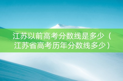 江苏以前高考分数线是多少（江苏省高考历年分数线多少）